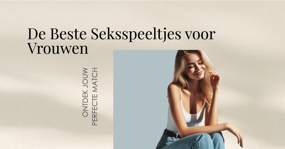 De Beste Seksspeeltjes voor Vrouwen: Ontdek Jouw Perfecte Match